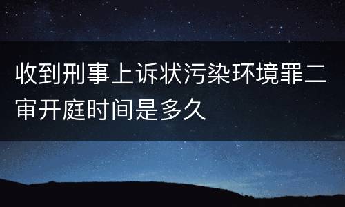 收到刑事上诉状污染环境罪二审开庭时间是多久