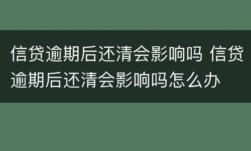 信贷逾期后还清会影响吗 信贷逾期后还清会影响吗怎么办