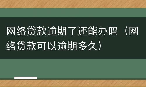 网络贷款逾期了还能办吗（网络贷款可以逾期多久）