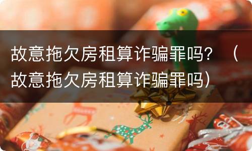 故意拖欠房租算诈骗罪吗？（故意拖欠房租算诈骗罪吗）