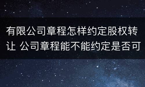 有限公司章程怎样约定股权转让 公司章程能不能约定是否可以股权转让