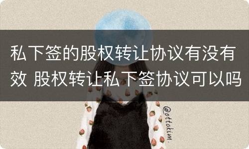 私下签的股权转让协议有没有效 股权转让私下签协议可以吗