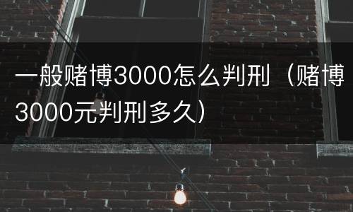 一般赌博3000怎么判刑（赌博3000元判刑多久）