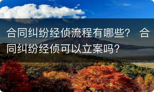 合同纠纷经侦流程有哪些？ 合同纠纷经侦可以立案吗?