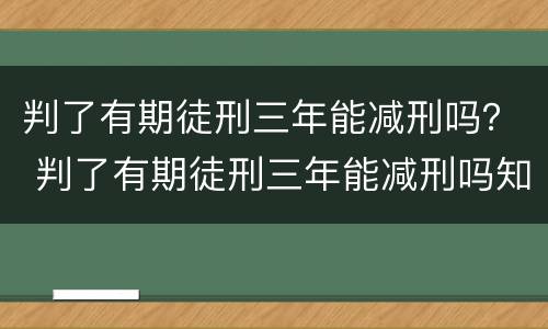 判了有期徒刑三年能减刑吗？ 判了有期徒刑三年能减刑吗知乎