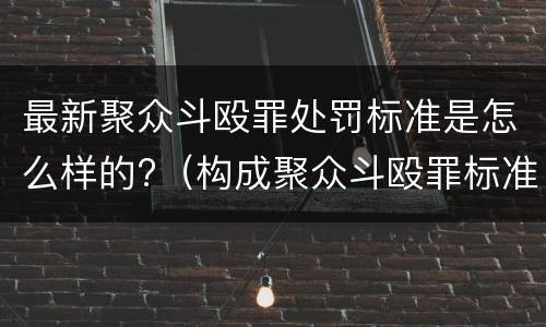 最新聚众斗殴罪处罚标准是怎么样的?（构成聚众斗殴罪标准）
