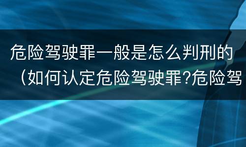 危险驾驶罪一般是怎么判刑的（如何认定危险驾驶罪?危险驾驶罪判多久?）