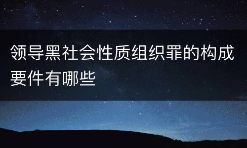 领导黑社会性质组织罪的构成要件有哪些
