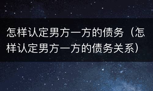 怎样认定男方一方的债务（怎样认定男方一方的债务关系）