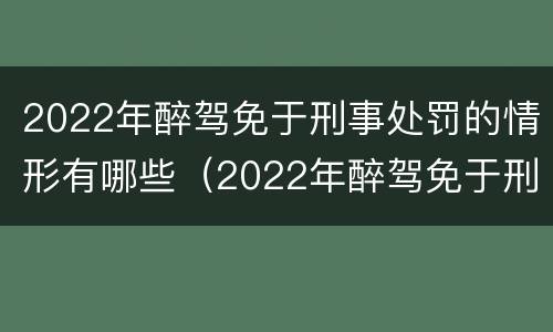 2022年醉驾免于刑事处罚的情形有哪些（2022年醉驾免于刑事处罚的情形有哪些呢）