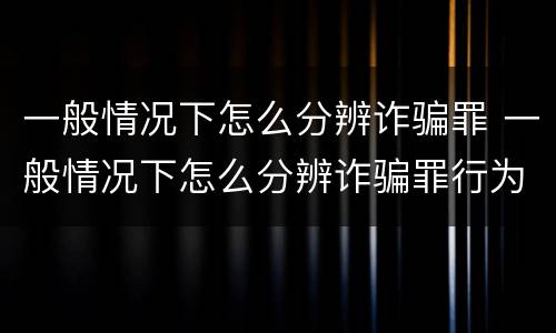 一般情况下怎么分辨诈骗罪 一般情况下怎么分辨诈骗罪行为