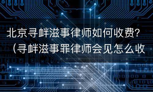 北京寻衅滋事律师如何收费？（寻衅滋事罪律师会见怎么收费）