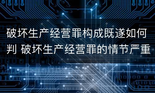 破坏生产经营罪构成既遂如何判 破坏生产经营罪的情节严重