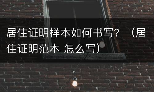 居住证明样本如何书写？（居住证明范本 怎么写）