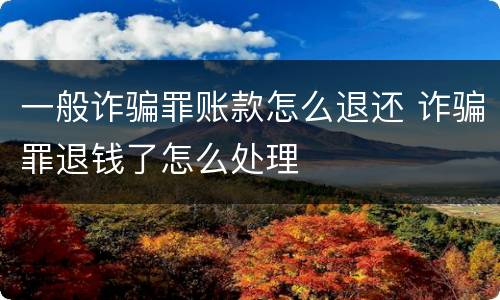 一般诈骗罪账款怎么退还 诈骗罪退钱了怎么处理