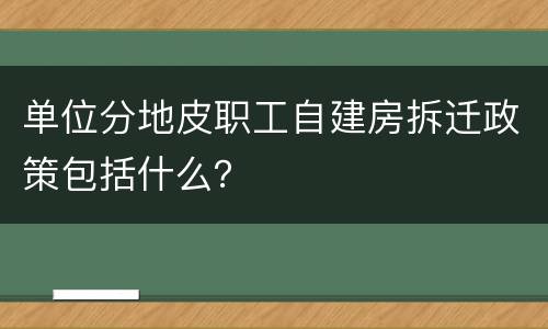单位分地皮职工自建房拆迁政策包括什么？