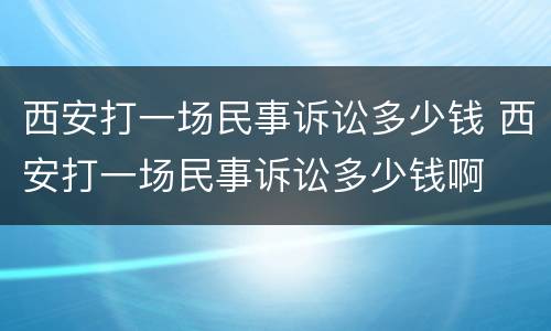 西安打一场民事诉讼多少钱 西安打一场民事诉讼多少钱啊