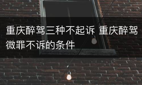 重庆醉驾三种不起诉 重庆醉驾微罪不诉的条件