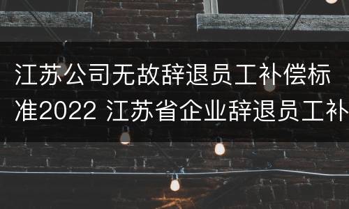 江苏公司无故辞退员工补偿标准2022 江苏省企业辞退员工补偿标准