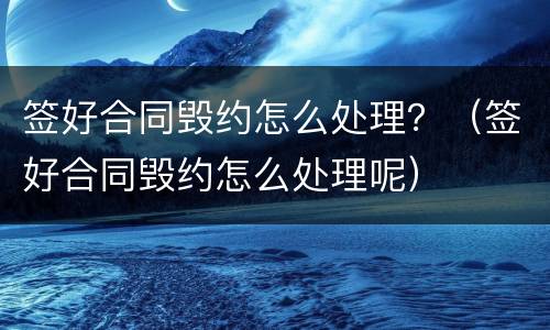 签好合同毁约怎么处理？（签好合同毁约怎么处理呢）