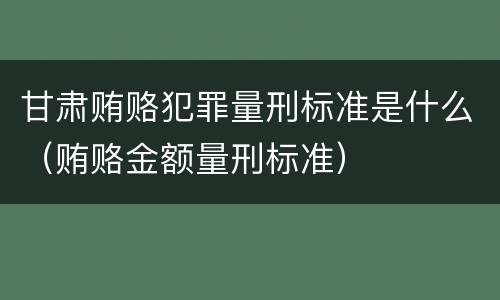 甘肃贿赂犯罪量刑标准是什么（贿赂金额量刑标准）