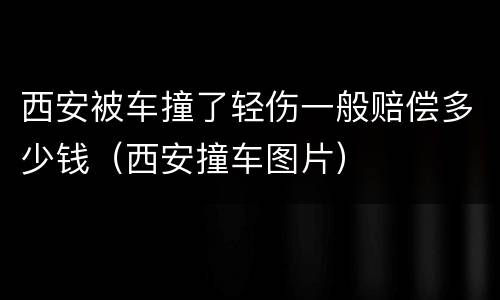 西安被车撞了轻伤一般赔偿多少钱（西安撞车图片）