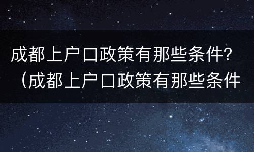 成都上户口政策有那些条件？（成都上户口政策有那些条件呢）
