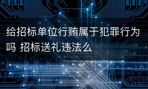 给招标单位行贿属于犯罪行为吗 招标送礼违法么