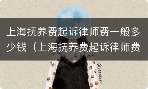上海抚养费起诉律师费一般多少钱（上海抚养费起诉律师费一般多少钱一次）