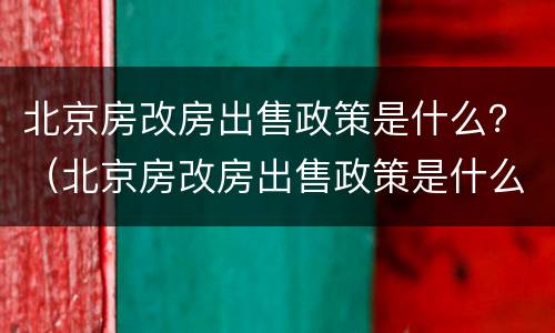 北京房改房出售政策是什么？（北京房改房出售政策是什么时候实施）