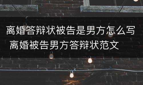 离婚答辩状被告是男方怎么写 离婚被告男方答辩状范文