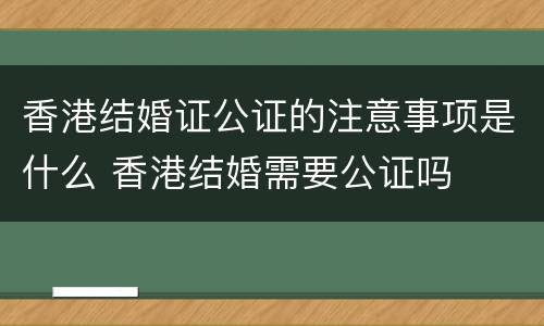香港结婚证公证的注意事项是什么 香港结婚需要公证吗