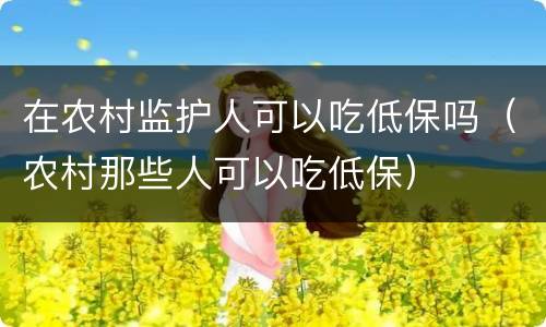 在农村监护人可以吃低保吗（农村那些人可以吃低保）