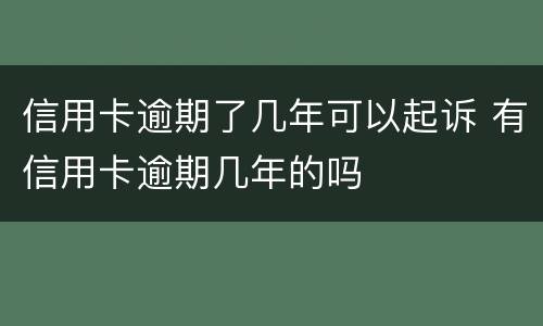 信用卡逾期了几年可以起诉 有信用卡逾期几年的吗