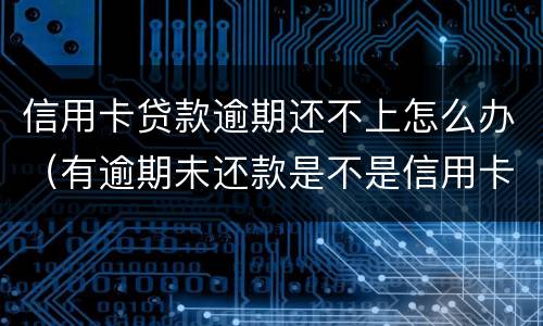 信用卡贷款逾期还不上怎么办（有逾期未还款是不是信用卡办不了）