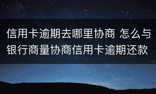 信用卡逾期去哪里协商 怎么与银行商量协商信用卡逾期还款事宜