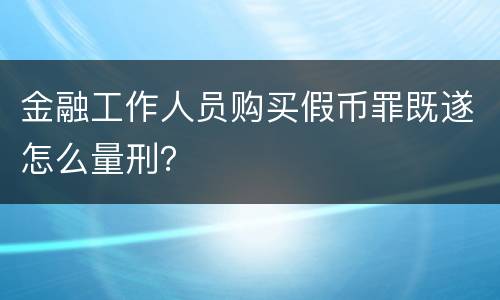 金融工作人员购买假币罪既遂怎么量刑？