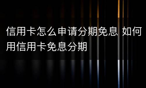 信用卡怎么申请分期免息 如何用信用卡免息分期