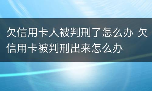欠信用卡人被判刑了怎么办 欠信用卡被判刑出来怎么办