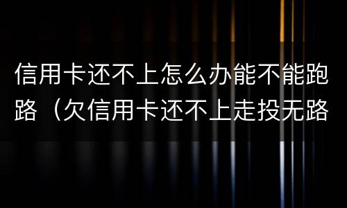 信用卡还不上怎么办能不能跑路（欠信用卡还不上走投无路了）