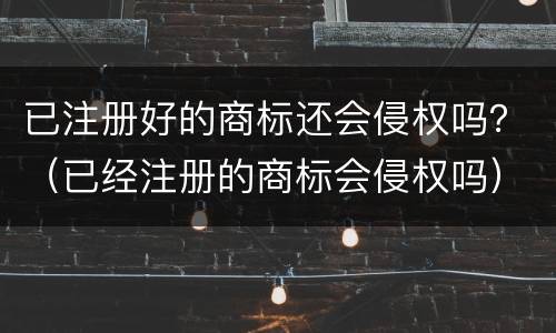 已注册好的商标还会侵权吗？（已经注册的商标会侵权吗）