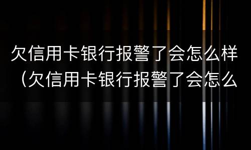 欠信用卡银行报警了会怎么样（欠信用卡银行报警了会怎么样处理）