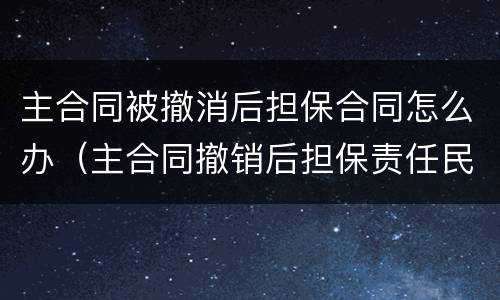 主合同被撤消后担保合同怎么办（主合同撤销后担保责任民法典）