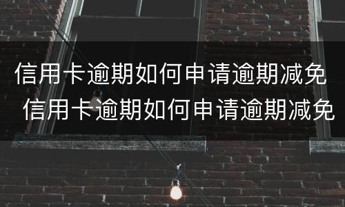 信用卡逾期如何申请逾期减免 信用卡逾期如何申请逾期减免手续费
