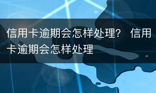 信用卡逾期会怎样处理？ 信用卡逾期会怎样处理
