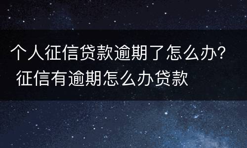 个人征信贷款逾期了怎么办？ 征信有逾期怎么办贷款