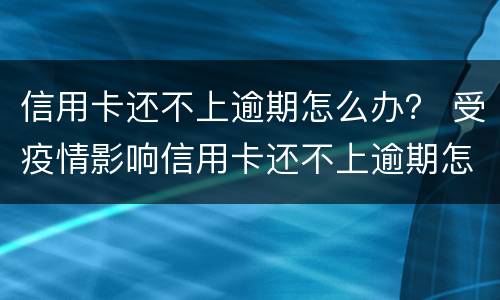 信用卡还不上逾期怎么办？ 受疫情影响信用卡还不上逾期怎么办