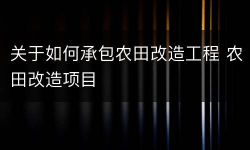 关于如何承包农田改造工程 农田改造项目