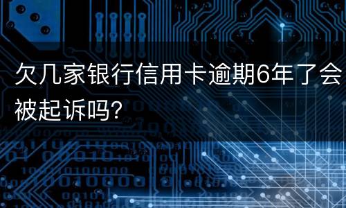 欠几家银行信用卡逾期6年了会被起诉吗？