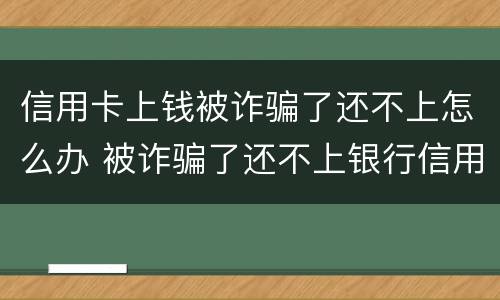 信用卡上钱被诈骗了还不上怎么办 被诈骗了还不上银行信用卡怎么办